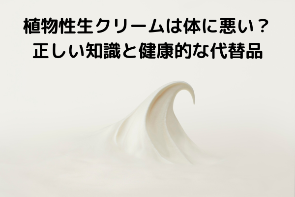 植物性生クリームは体に悪い？正しい知識と健康的な代替品