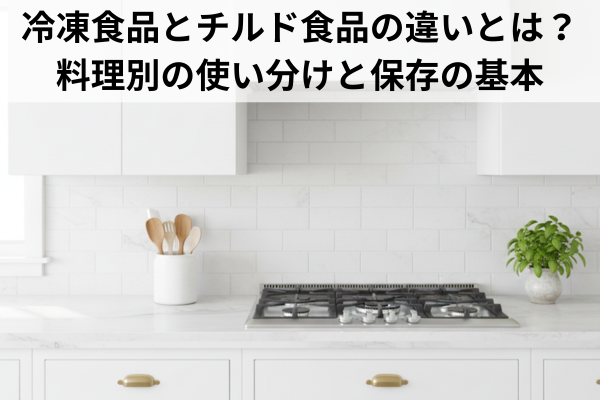 冷凍食品とチルド食品の違いとは？料理別の使い分けと保存の基本