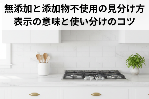 無添加と添加物不使用の見分け方｜表示の意味と使い分けのコツ