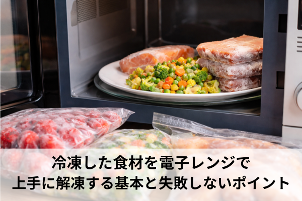 冷凍した食材を電子レンジで上手に解凍する基本と失敗しないポイント