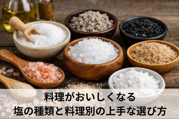 料理がおいしくなる塩の種類と料理別の上手な選び方