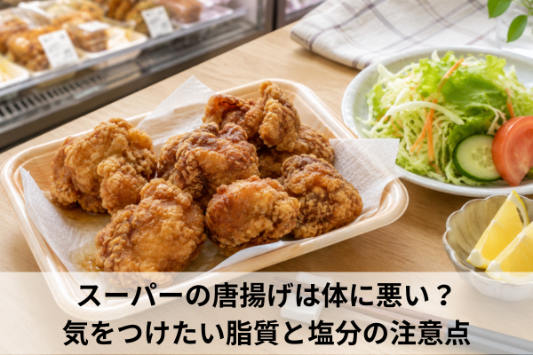 スーパーの唐揚げは体に悪い？気をつけたい脂質と塩分の注意点