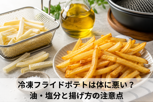 冷凍フライドポテトは体に悪い？油・塩分と揚げ方の注意点