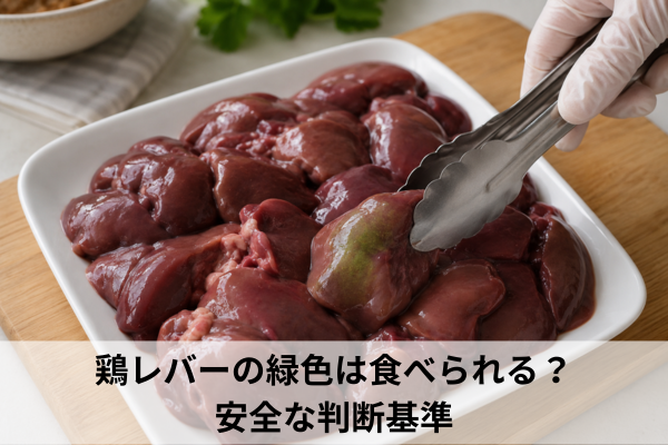 鶏レバーの緑色は食べられる?安全な判断基準